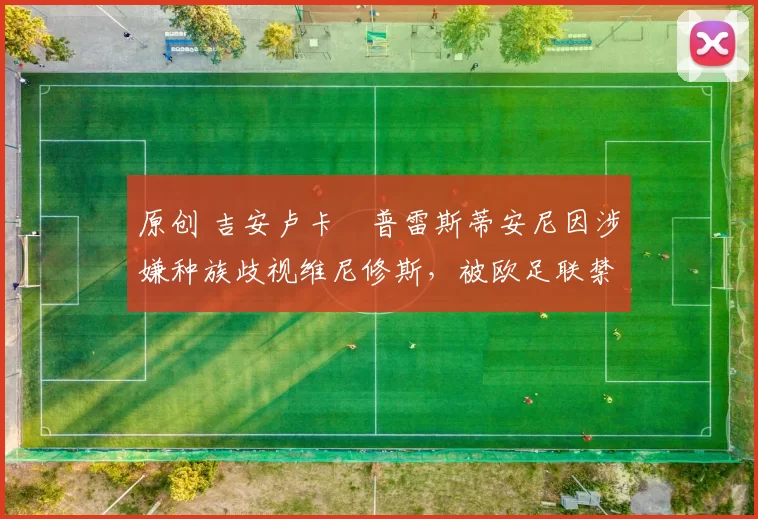 原创 吉安卢卡・普雷斯蒂安尼因涉嫌种族歧视维尼修斯，被欧足联禁赛