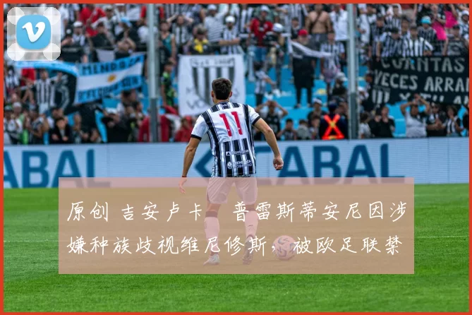 原创 吉安卢卡・普雷斯蒂安尼因涉嫌种族歧视维尼修斯，被欧足联禁赛