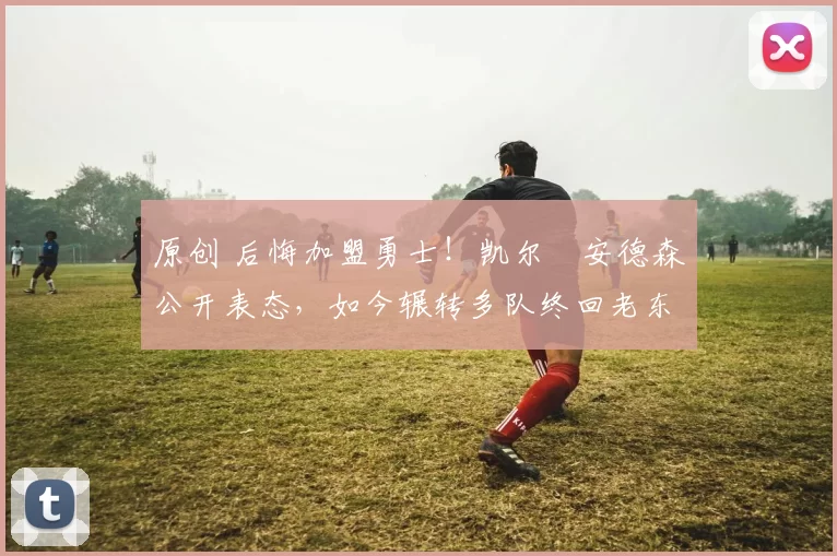 原创 后悔加盟勇士！凯尔・安德森公开表态，如今辗转多队终回老东家