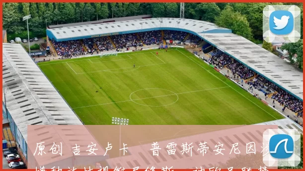 原创 吉安卢卡・普雷斯蒂安尼因涉嫌种族歧视维尼修斯，被欧足联禁赛