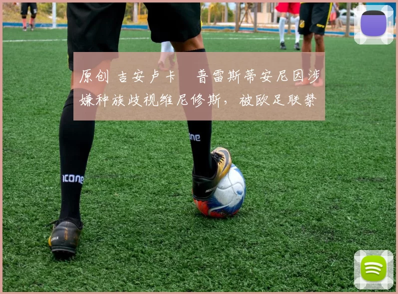 原创 吉安卢卡・普雷斯蒂安尼因涉嫌种族歧视维尼修斯，被欧足联禁赛