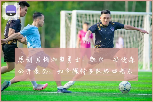 原创 后悔加盟勇士!凯尔・安德森公开表态,如今辗转多队终回老东家