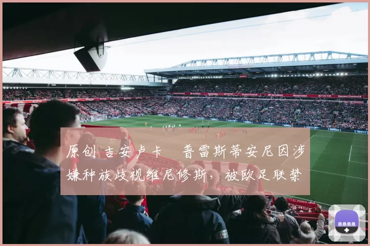 原创 吉安卢卡・普雷斯蒂安尼因涉嫌种族歧视维尼修斯,被欧足联禁赛