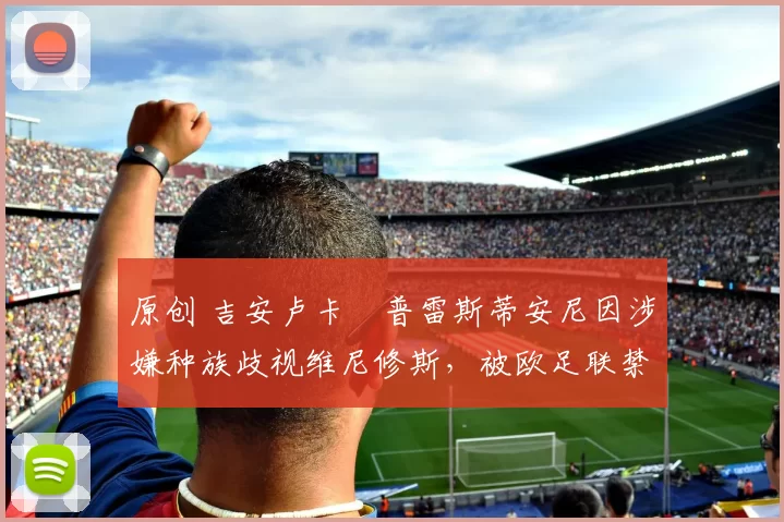 原创 吉安卢卡・普雷斯蒂安尼因涉嫌种族歧视维尼修斯，被欧足联禁赛