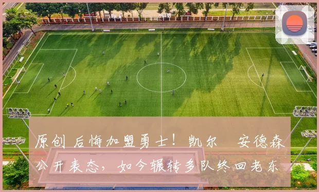 原创 后悔加盟勇士！凯尔・安德森公开表态，如今辗转多队终回老东家