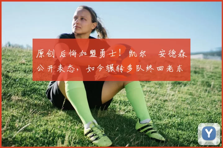 原创 后悔加盟勇士！凯尔・安德森公开表态，如今辗转多队终回老东家