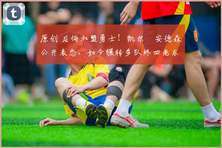 原创 后悔加盟勇士!凯尔・安德森公开表态,如今辗转多队终回老东家