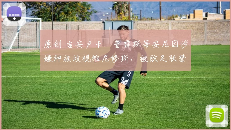 原创 吉安卢卡・普雷斯蒂安尼因涉嫌种族歧视维尼修斯，被欧足联禁赛