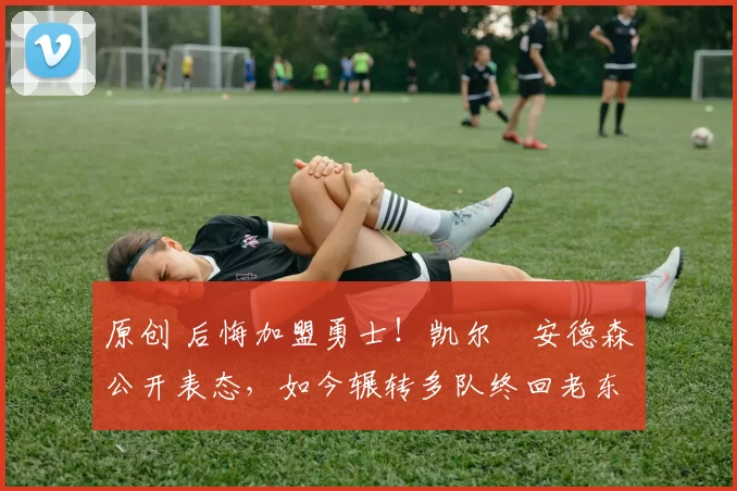 原创 后悔加盟勇士！凯尔・安德森公开表态，如今辗转多队终回老东家