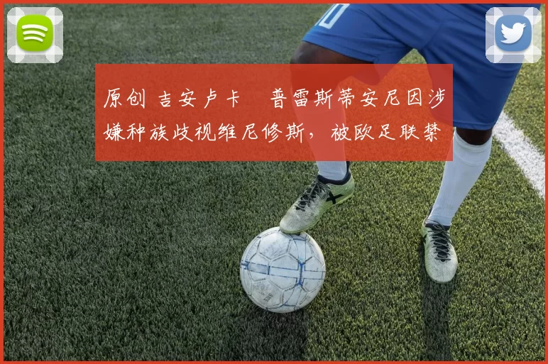 原创 吉安卢卡・普雷斯蒂安尼因涉嫌种族歧视维尼修斯，被欧足联禁赛