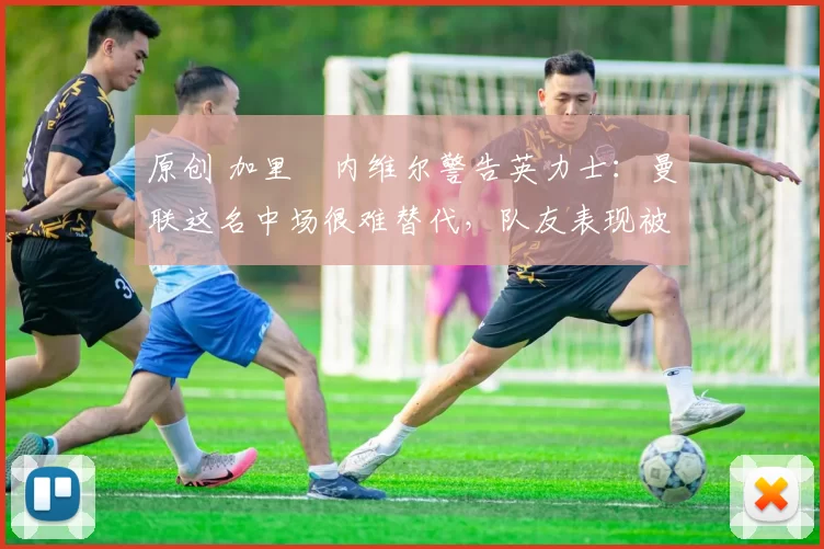 原创 加里・内维尔警告英力士:曼联这名中场很难替代,队友表现被赞 “离谱”