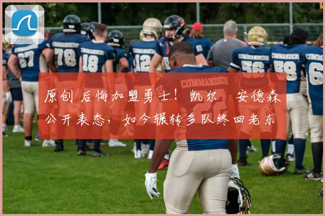 原创 后悔加盟勇士!凯尔・安德森公开表态,如今辗转多队终回老东家