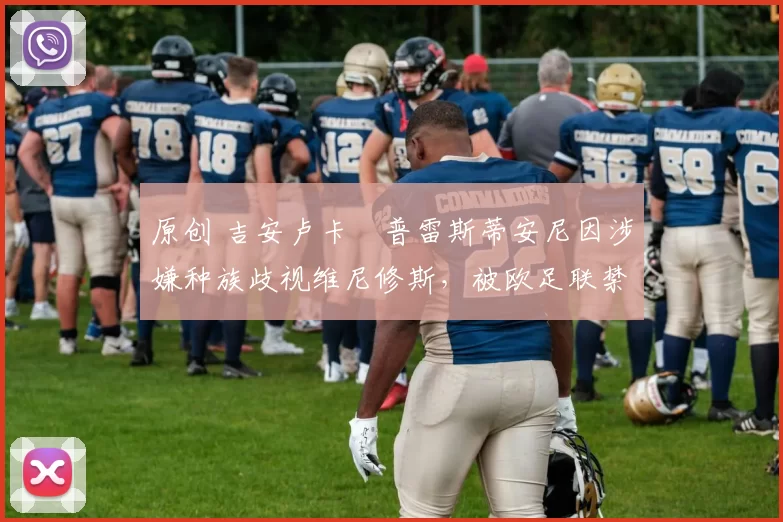 原创 吉安卢卡・普雷斯蒂安尼因涉嫌种族歧视维尼修斯，被欧足联禁赛