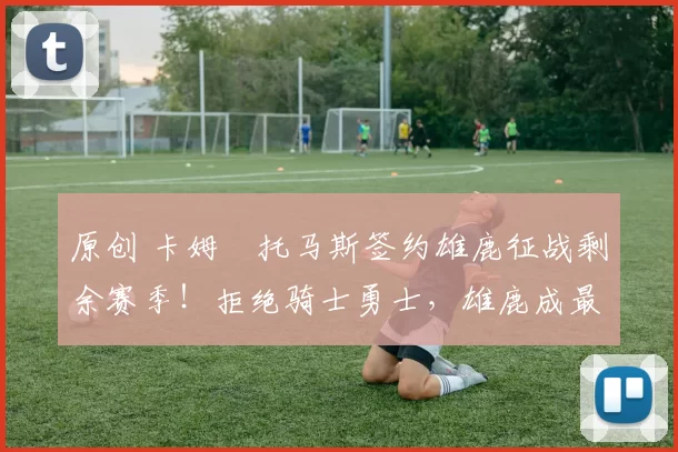 原创 卡姆・托马斯签约雄鹿征战剩余赛季!拒绝骑士勇士,雄鹿成最优选