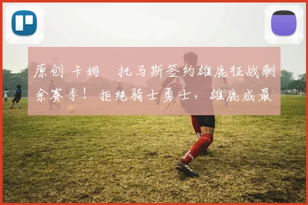 原创 卡姆・托马斯签约雄鹿征战剩余赛季!拒绝骑士勇士,雄鹿成最优选