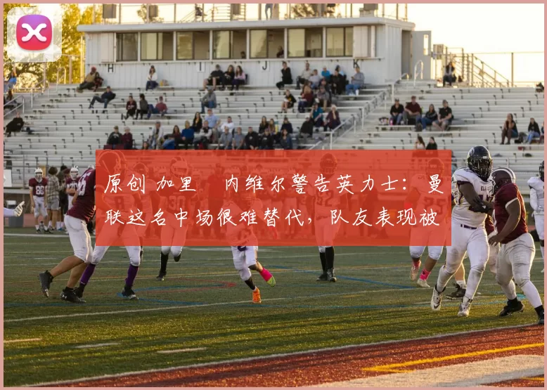 原创 加里・内维尔警告英力士:曼联这名中场很难替代,队友表现被赞 “离谱”