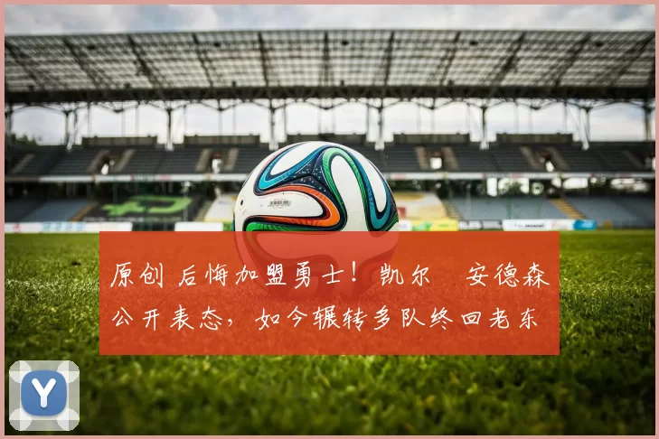 原创 后悔加盟勇士！凯尔・安德森公开表态，如今辗转多队终回老东家