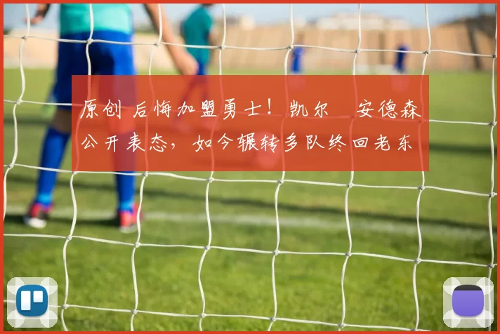 原创 后悔加盟勇士!凯尔・安德森公开表态,如今辗转多队终回老东家