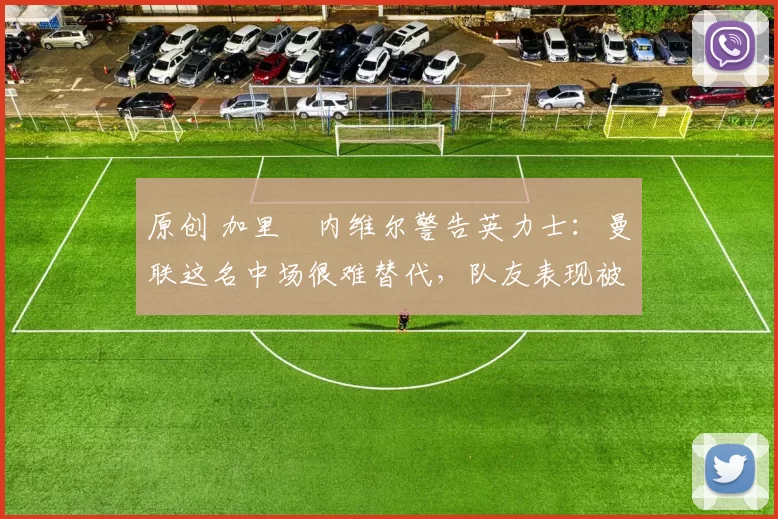 原创 加里・内维尔警告英力士：曼联这名中场很难替代，队友表现被赞 “离谱”