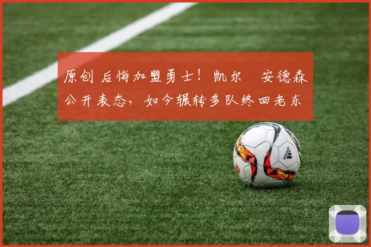 原创 后悔加盟勇士!凯尔・安德森公开表态,如今辗转多队终回老东家