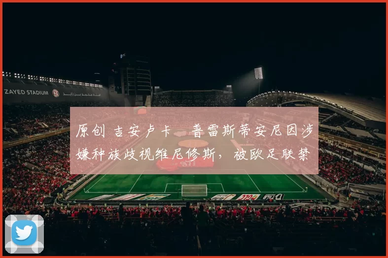 原创 吉安卢卡・普雷斯蒂安尼因涉嫌种族歧视维尼修斯，被欧足联禁赛