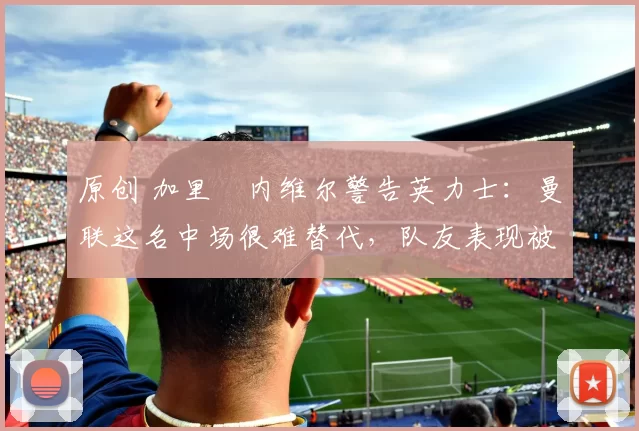 原创 加里・内维尔警告英力士：曼联这名中场很难替代，队友表现被赞 “离谱”