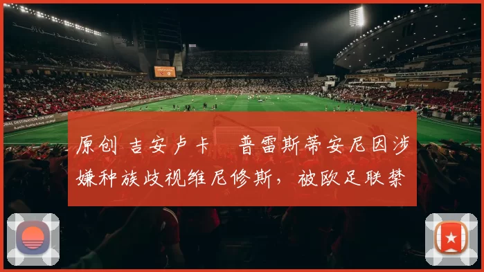 原创 吉安卢卡・普雷斯蒂安尼因涉嫌种族歧视维尼修斯,被欧足联禁赛