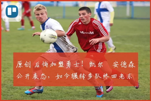 原创 后悔加盟勇士！凯尔・安德森公开表态，如今辗转多队终回老东家