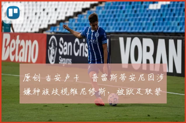 原创 吉安卢卡・普雷斯蒂安尼因涉嫌种族歧视维尼修斯，被欧足联禁赛