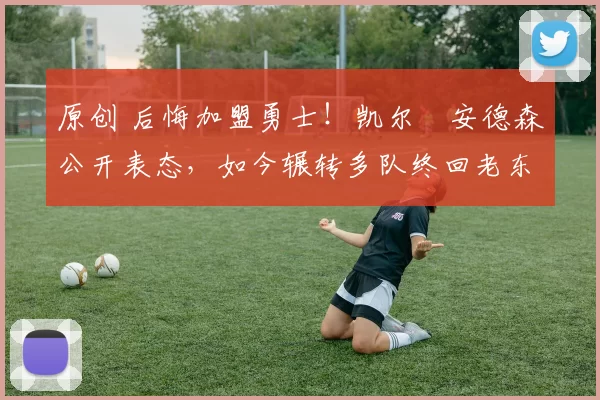 原创 后悔加盟勇士！凯尔・安德森公开表态，如今辗转多队终回老东家