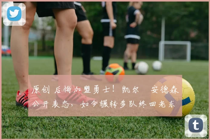 原创 后悔加盟勇士！凯尔・安德森公开表态，如今辗转多队终回老东家