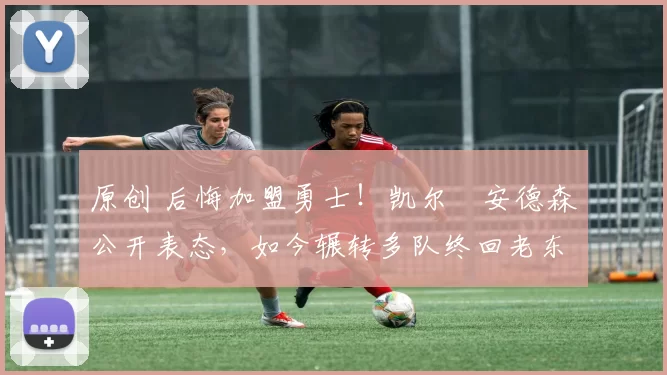 原创 后悔加盟勇士！凯尔・安德森公开表态，如今辗转多队终回老东家