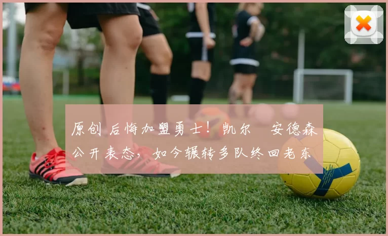 原创 后悔加盟勇士！凯尔・安德森公开表态，如今辗转多队终回老东家