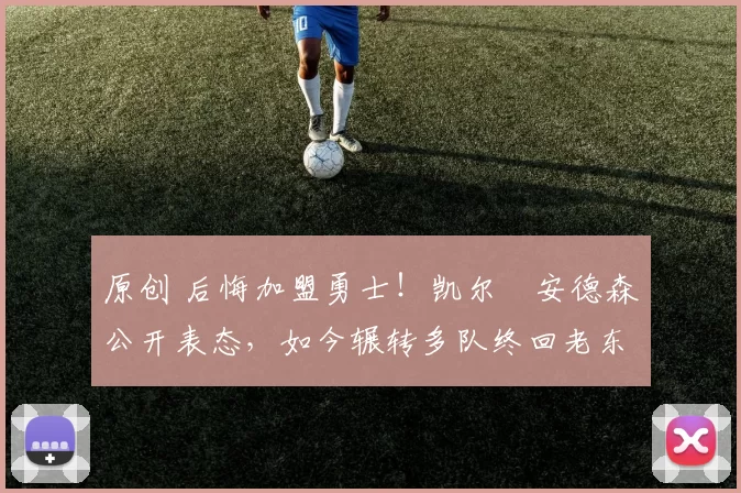 原创 后悔加盟勇士！凯尔・安德森公开表态，如今辗转多队终回老东家