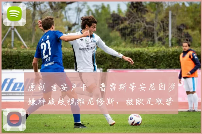 原创 吉安卢卡・普雷斯蒂安尼因涉嫌种族歧视维尼修斯，被欧足联禁赛