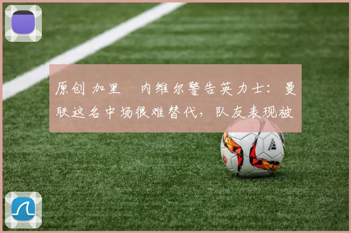 原创 加里・内维尔警告英力士：曼联这名中场很难替代，队友表现被赞 “离谱”