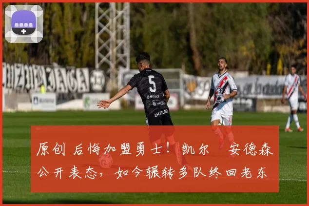 原创 后悔加盟勇士！凯尔・安德森公开表态，如今辗转多队终回老东家