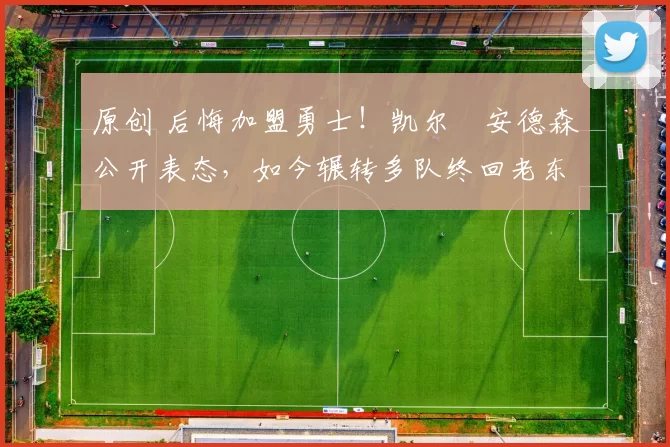 原创 后悔加盟勇士！凯尔・安德森公开表态，如今辗转多队终回老东家