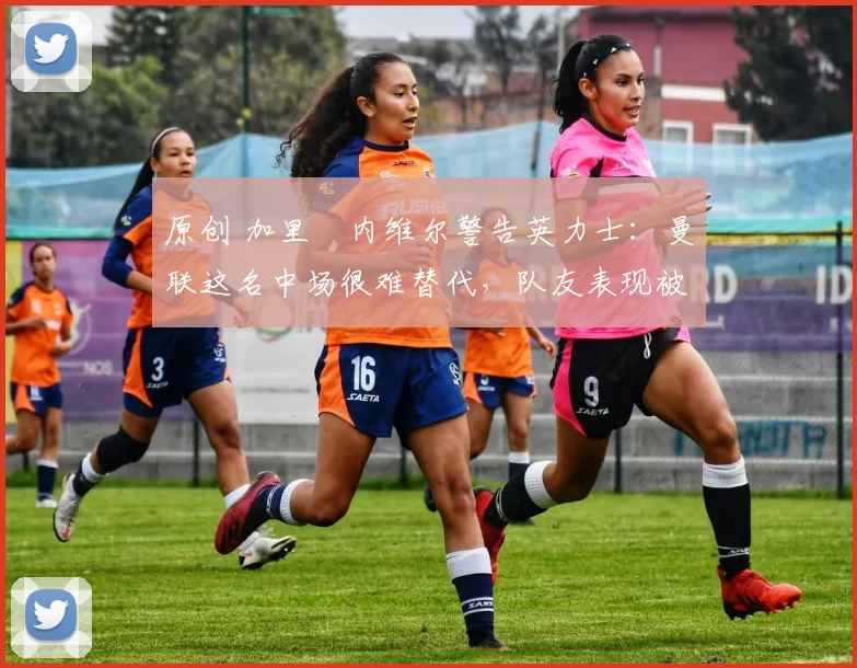 原创 加里・内维尔警告英力士:曼联这名中场很难替代,队友表现被赞 “离谱”