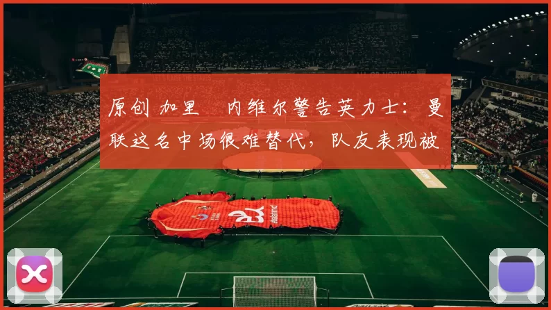 原创 加里・内维尔警告英力士:曼联这名中场很难替代,队友表现被赞 “离谱”