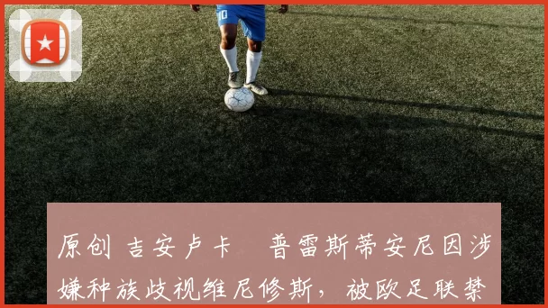 原创 吉安卢卡・普雷斯蒂安尼因涉嫌种族歧视维尼修斯,被欧足联禁赛