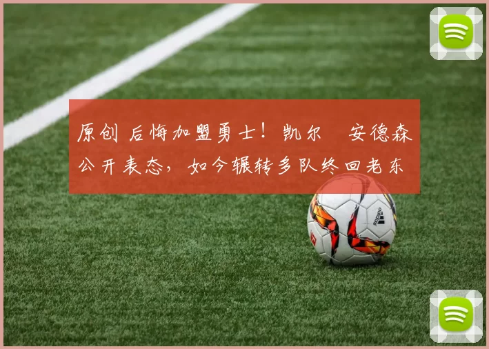 原创 后悔加盟勇士！凯尔・安德森公开表态，如今辗转多队终回老东家