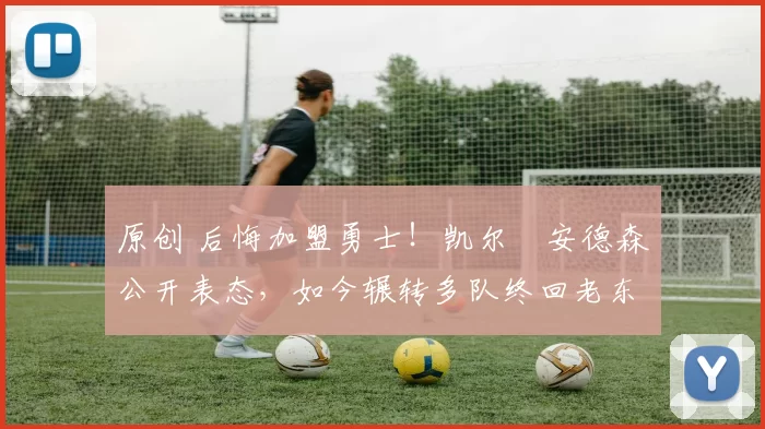 原创 后悔加盟勇士！凯尔・安德森公开表态，如今辗转多队终回老东家