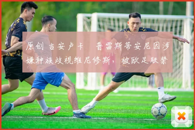 原创 吉安卢卡・普雷斯蒂安尼因涉嫌种族歧视维尼修斯，被欧足联禁赛