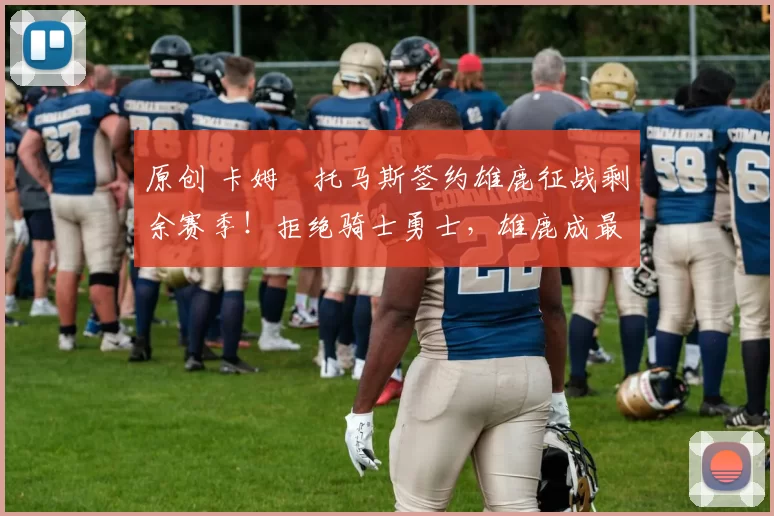 原创 卡姆・托马斯签约雄鹿征战剩余赛季！拒绝骑士勇士，雄鹿成最优选