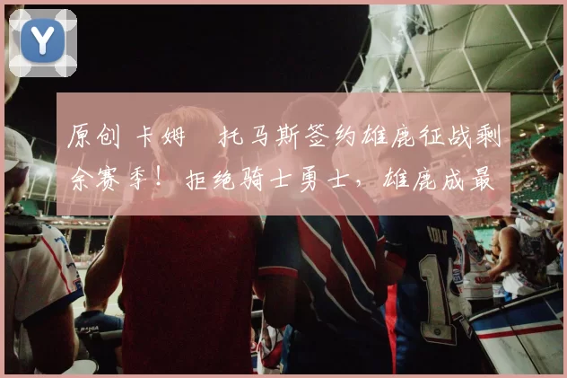 原创 卡姆・托马斯签约雄鹿征战剩余赛季!拒绝骑士勇士,雄鹿成最优选