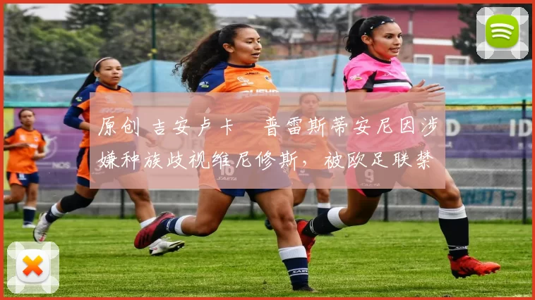 原创 吉安卢卡・普雷斯蒂安尼因涉嫌种族歧视维尼修斯,被欧足联禁赛