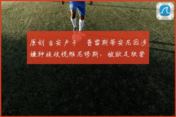 原创 吉安卢卡・普雷斯蒂安尼因涉嫌种族歧视维尼修斯，被欧足联禁赛