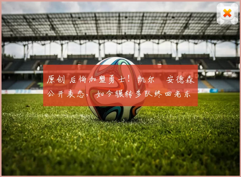 原创 后悔加盟勇士!凯尔・安德森公开表态,如今辗转多队终回老东家