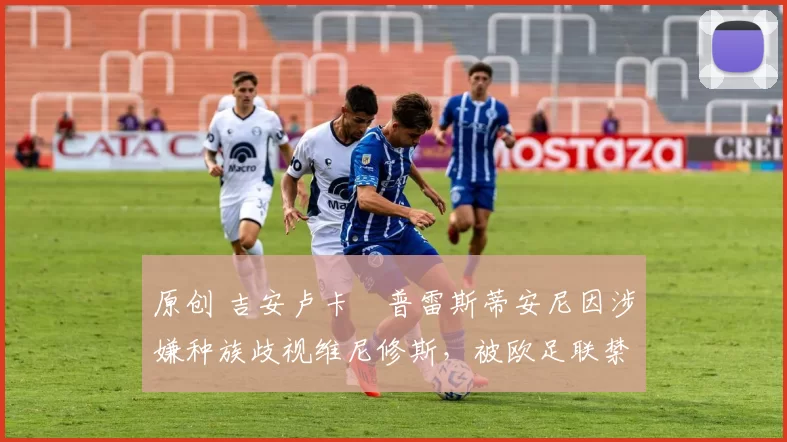 原创 吉安卢卡・普雷斯蒂安尼因涉嫌种族歧视维尼修斯，被欧足联禁赛